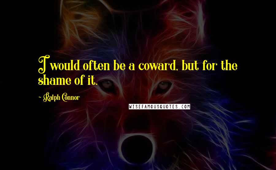 Ralph Connor Quotes: I would often be a coward, but for the shame of it.