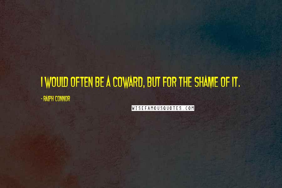 Ralph Connor Quotes: I would often be a coward, but for the shame of it.