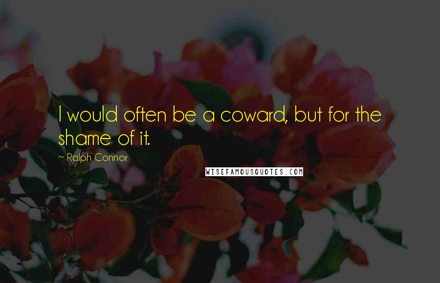 Ralph Connor Quotes: I would often be a coward, but for the shame of it.