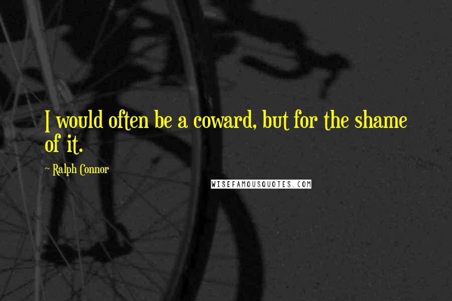 Ralph Connor Quotes: I would often be a coward, but for the shame of it.