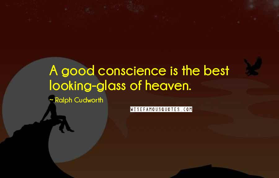 Ralph Cudworth Quotes: A good conscience is the best looking-glass of heaven.