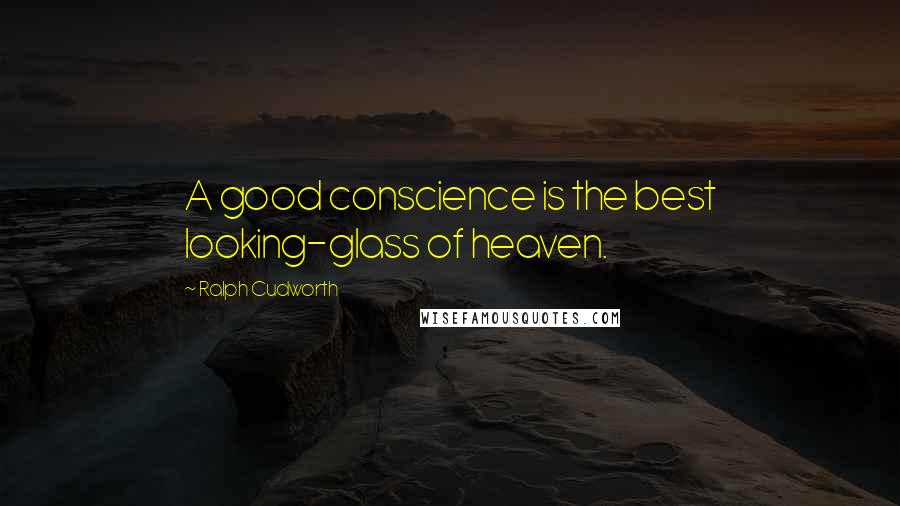 Ralph Cudworth Quotes: A good conscience is the best looking-glass of heaven.