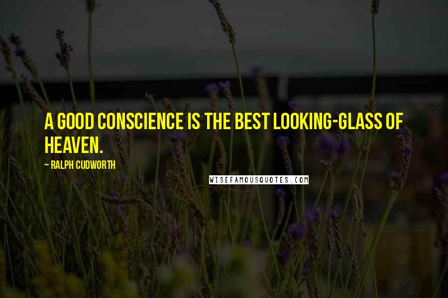 Ralph Cudworth Quotes: A good conscience is the best looking-glass of heaven.