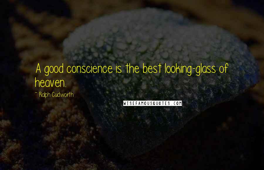 Ralph Cudworth Quotes: A good conscience is the best looking-glass of heaven.