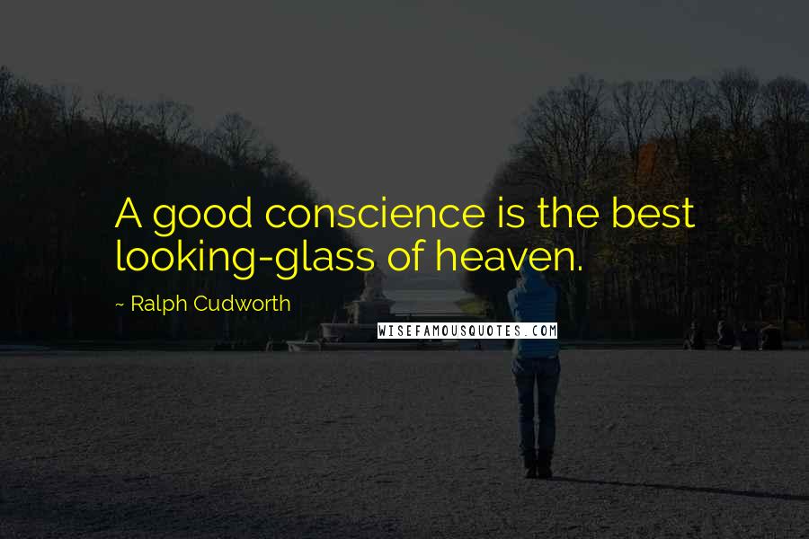 Ralph Cudworth Quotes: A good conscience is the best looking-glass of heaven.