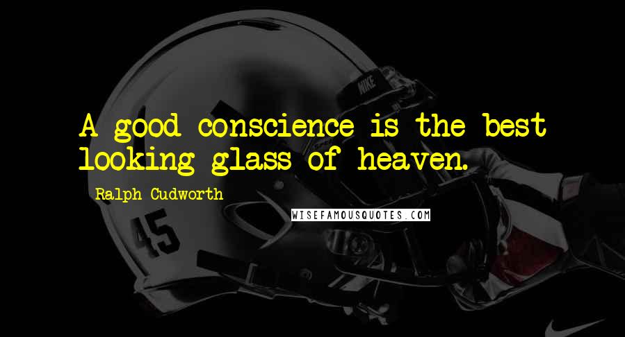 Ralph Cudworth Quotes: A good conscience is the best looking-glass of heaven.