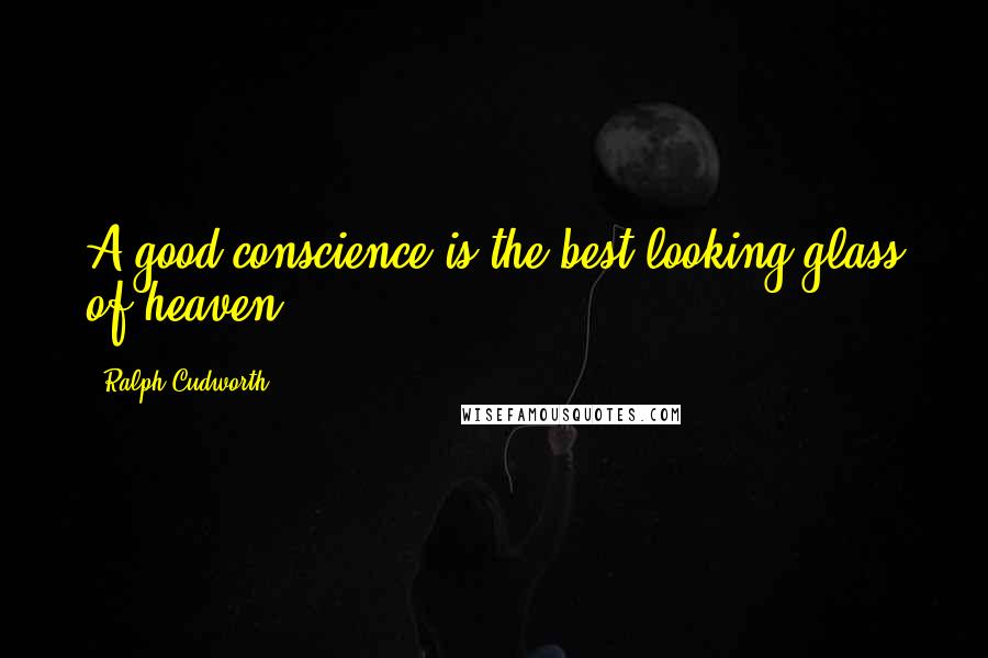 Ralph Cudworth Quotes: A good conscience is the best looking-glass of heaven.