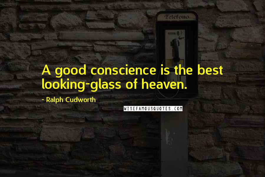 Ralph Cudworth Quotes: A good conscience is the best looking-glass of heaven.