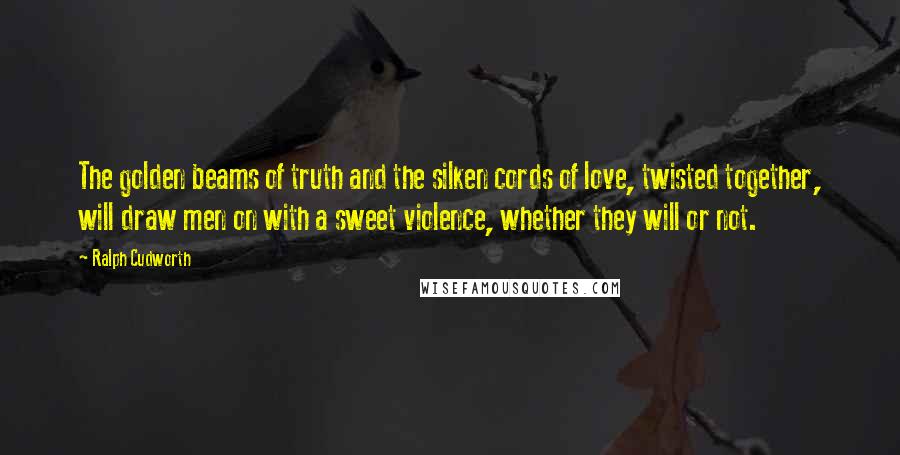 Ralph Cudworth Quotes: The golden beams of truth and the silken cords of love, twisted together, will draw men on with a sweet violence, whether they will or not.