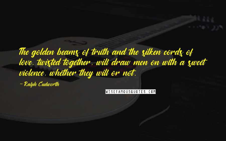 Ralph Cudworth Quotes: The golden beams of truth and the silken cords of love, twisted together, will draw men on with a sweet violence, whether they will or not.