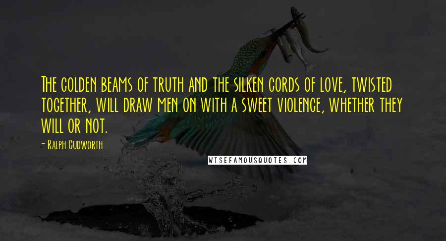 Ralph Cudworth Quotes: The golden beams of truth and the silken cords of love, twisted together, will draw men on with a sweet violence, whether they will or not.