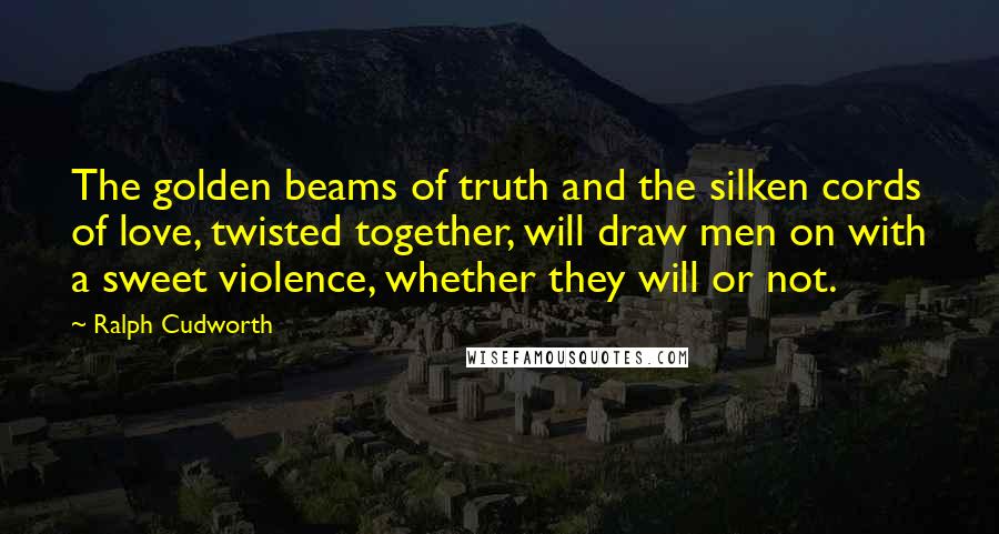 Ralph Cudworth Quotes: The golden beams of truth and the silken cords of love, twisted together, will draw men on with a sweet violence, whether they will or not.