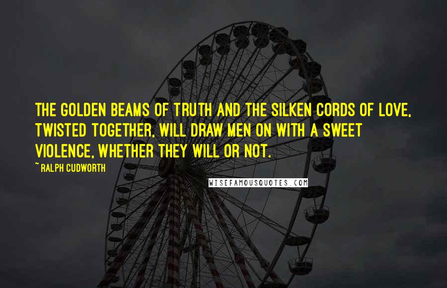 Ralph Cudworth Quotes: The golden beams of truth and the silken cords of love, twisted together, will draw men on with a sweet violence, whether they will or not.