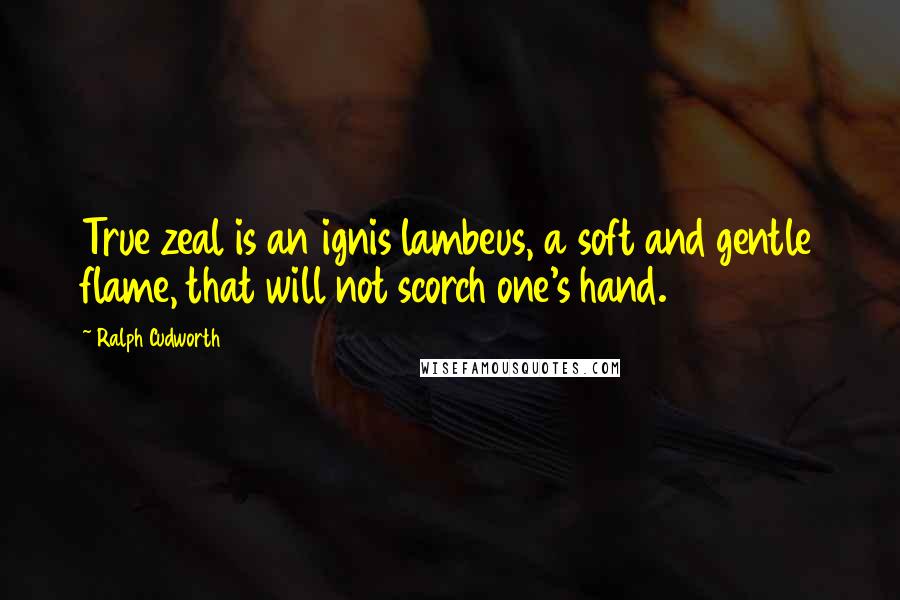 Ralph Cudworth Quotes: True zeal is an ignis lambeus, a soft and gentle flame, that will not scorch one's hand.