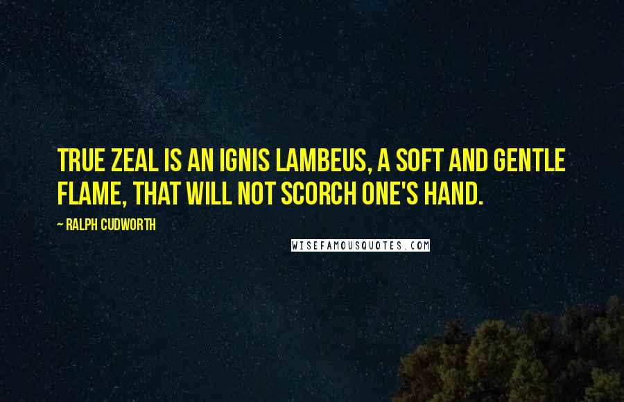 Ralph Cudworth Quotes: True zeal is an ignis lambeus, a soft and gentle flame, that will not scorch one's hand.