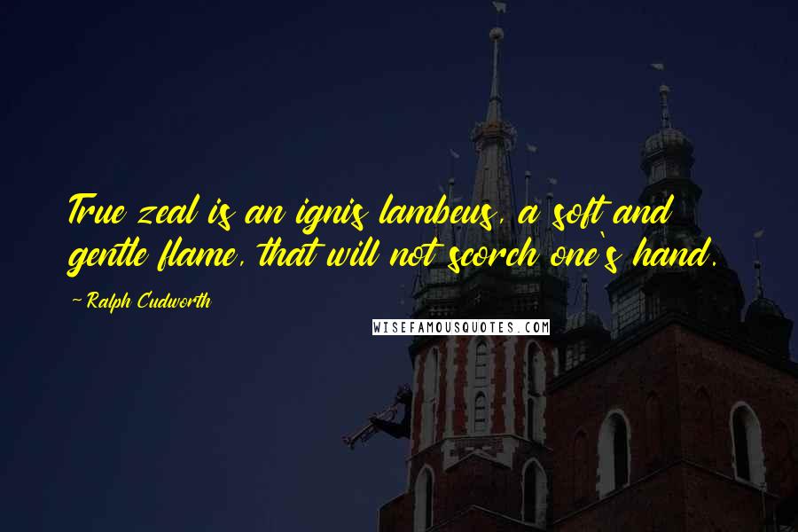 Ralph Cudworth Quotes: True zeal is an ignis lambeus, a soft and gentle flame, that will not scorch one's hand.