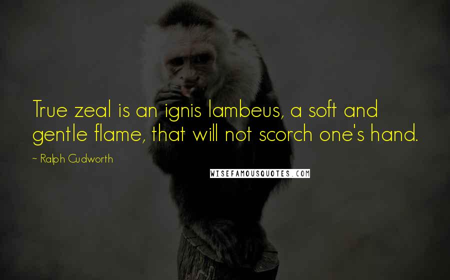 Ralph Cudworth Quotes: True zeal is an ignis lambeus, a soft and gentle flame, that will not scorch one's hand.