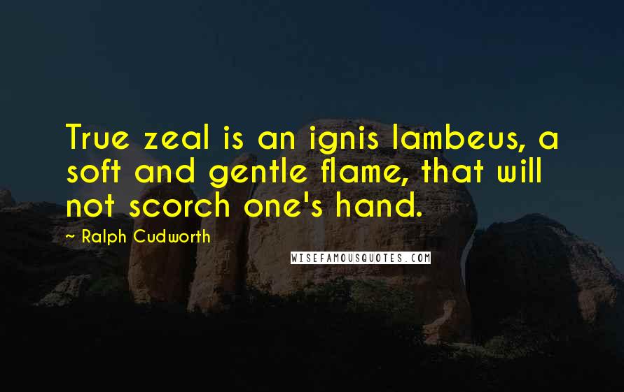 Ralph Cudworth Quotes: True zeal is an ignis lambeus, a soft and gentle flame, that will not scorch one's hand.