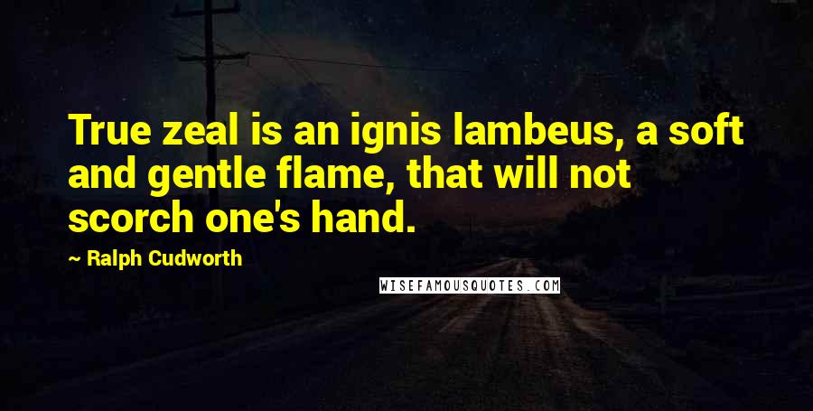 Ralph Cudworth Quotes: True zeal is an ignis lambeus, a soft and gentle flame, that will not scorch one's hand.