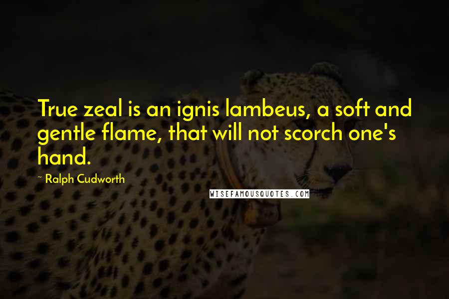 Ralph Cudworth Quotes: True zeal is an ignis lambeus, a soft and gentle flame, that will not scorch one's hand.