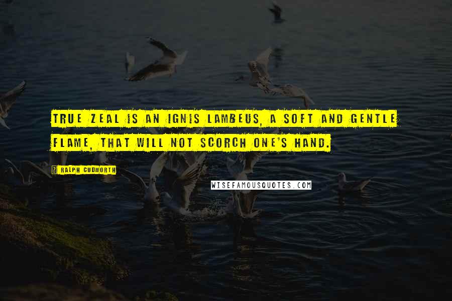 Ralph Cudworth Quotes: True zeal is an ignis lambeus, a soft and gentle flame, that will not scorch one's hand.