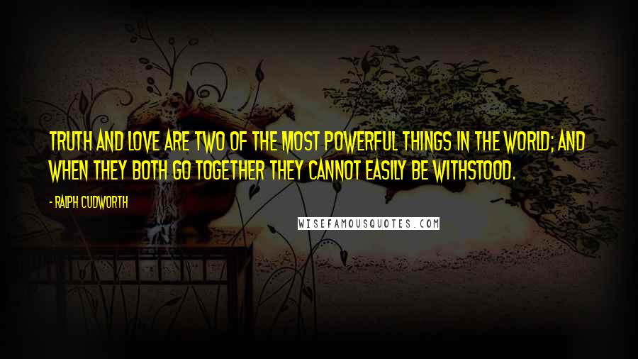 Ralph Cudworth Quotes: Truth and love are two of the most powerful things in the world; and when they both go together they cannot easily be withstood.