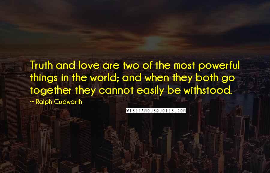 Ralph Cudworth Quotes: Truth and love are two of the most powerful things in the world; and when they both go together they cannot easily be withstood.