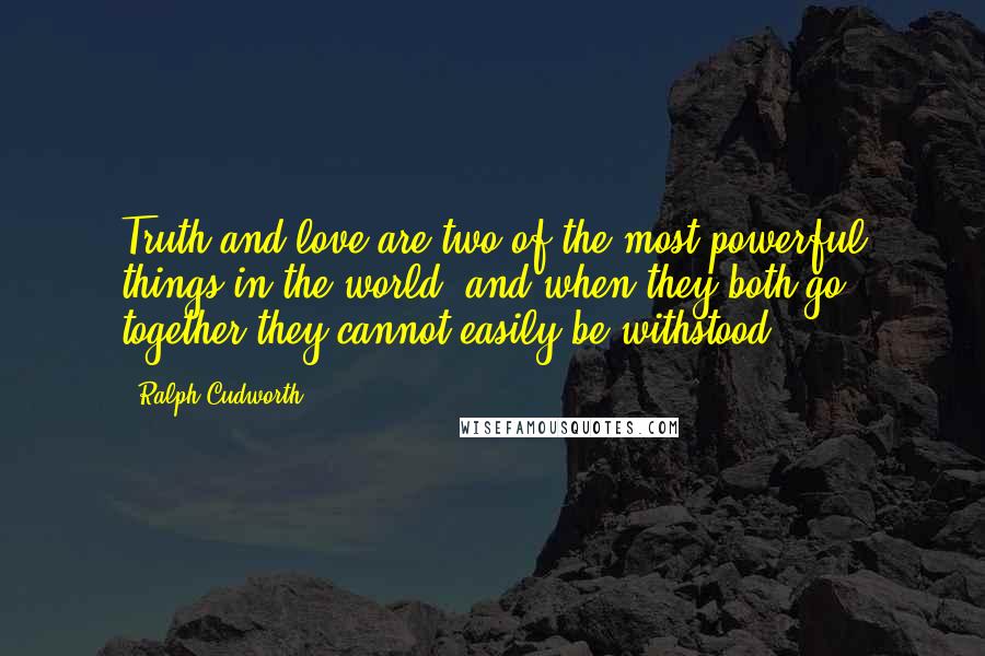 Ralph Cudworth Quotes: Truth and love are two of the most powerful things in the world; and when they both go together they cannot easily be withstood.