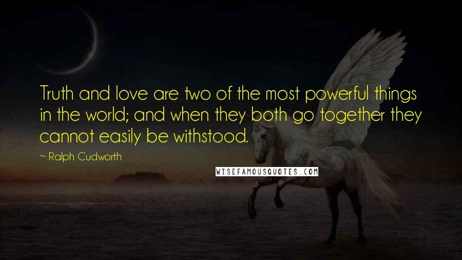 Ralph Cudworth Quotes: Truth and love are two of the most powerful things in the world; and when they both go together they cannot easily be withstood.