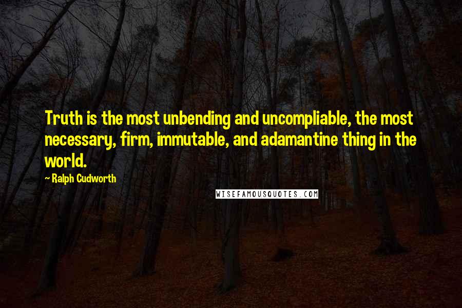 Ralph Cudworth Quotes: Truth is the most unbending and uncompliable, the most necessary, firm, immutable, and adamantine thing in the world.