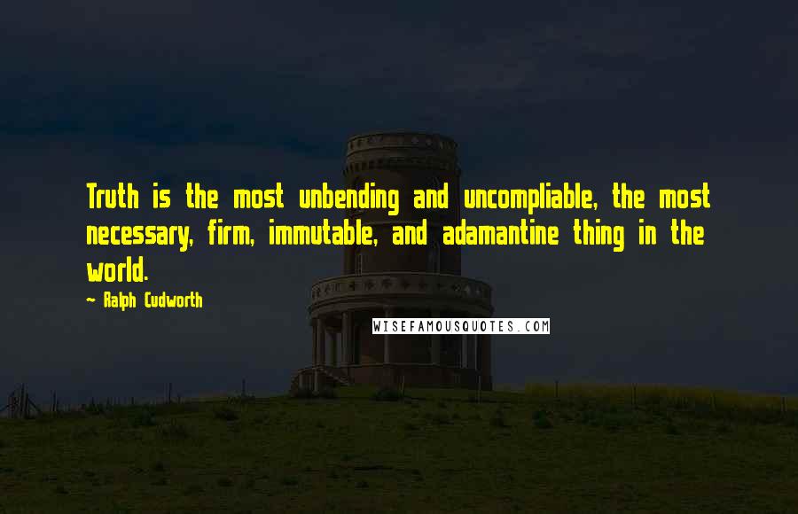 Ralph Cudworth Quotes: Truth is the most unbending and uncompliable, the most necessary, firm, immutable, and adamantine thing in the world.