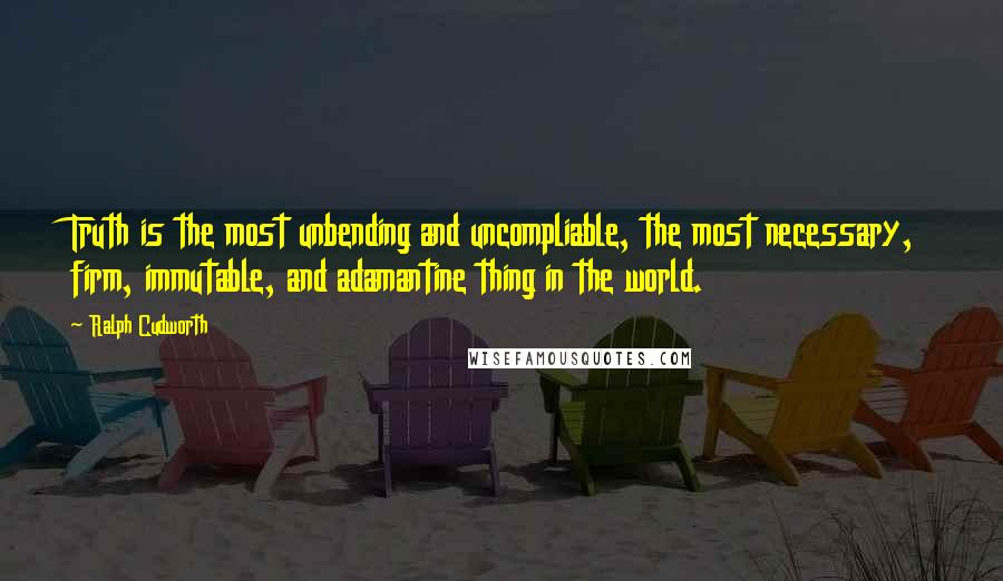 Ralph Cudworth Quotes: Truth is the most unbending and uncompliable, the most necessary, firm, immutable, and adamantine thing in the world.