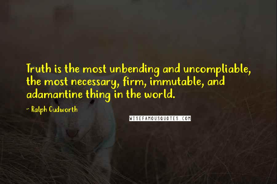 Ralph Cudworth Quotes: Truth is the most unbending and uncompliable, the most necessary, firm, immutable, and adamantine thing in the world.