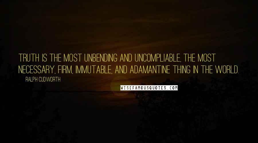 Ralph Cudworth Quotes: Truth is the most unbending and uncompliable, the most necessary, firm, immutable, and adamantine thing in the world.