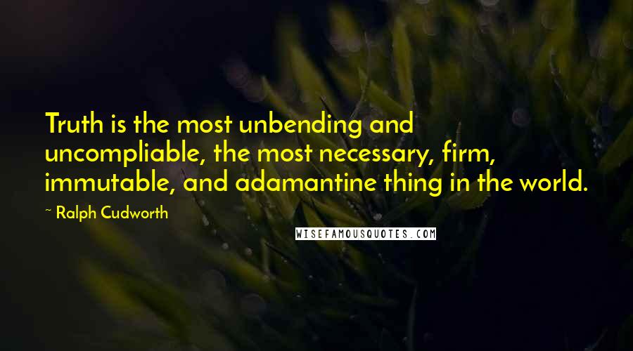 Ralph Cudworth Quotes: Truth is the most unbending and uncompliable, the most necessary, firm, immutable, and adamantine thing in the world.