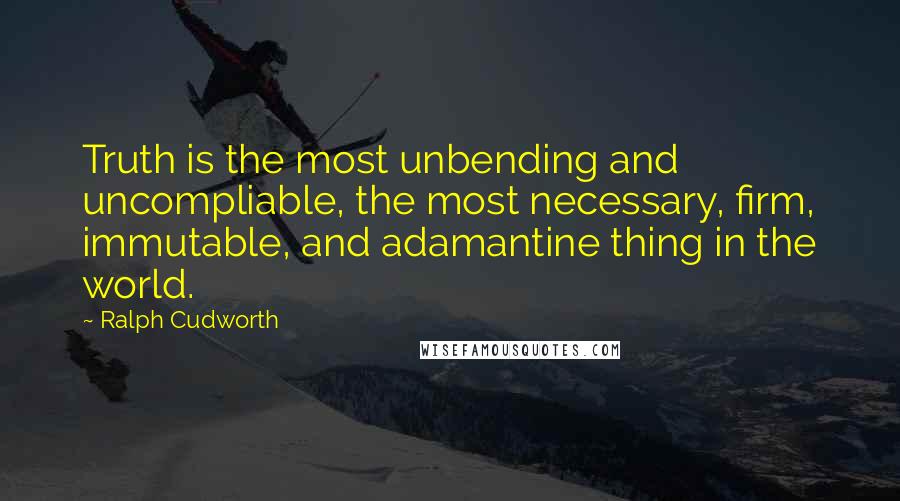 Ralph Cudworth Quotes: Truth is the most unbending and uncompliable, the most necessary, firm, immutable, and adamantine thing in the world.