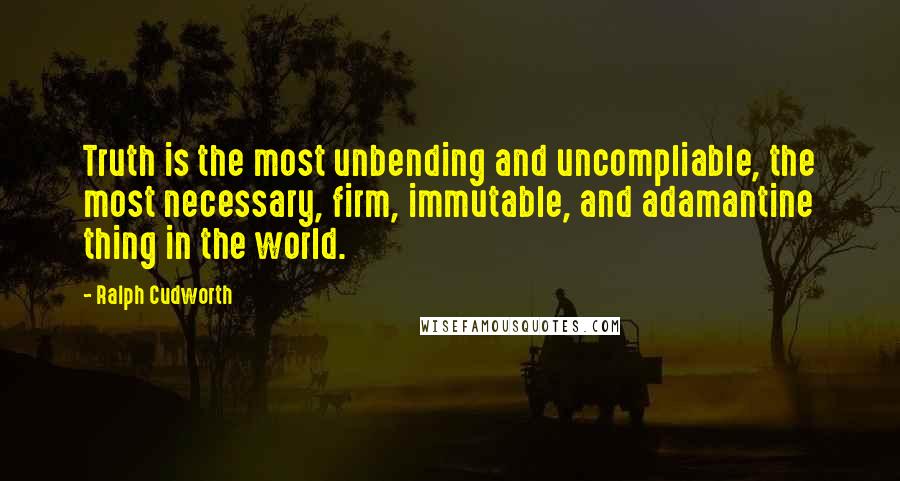 Ralph Cudworth Quotes: Truth is the most unbending and uncompliable, the most necessary, firm, immutable, and adamantine thing in the world.