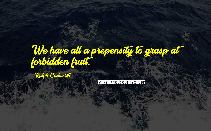 Ralph Cudworth Quotes: We have all a propensity to grasp at forbidden fruit.