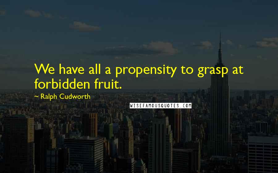 Ralph Cudworth Quotes: We have all a propensity to grasp at forbidden fruit.