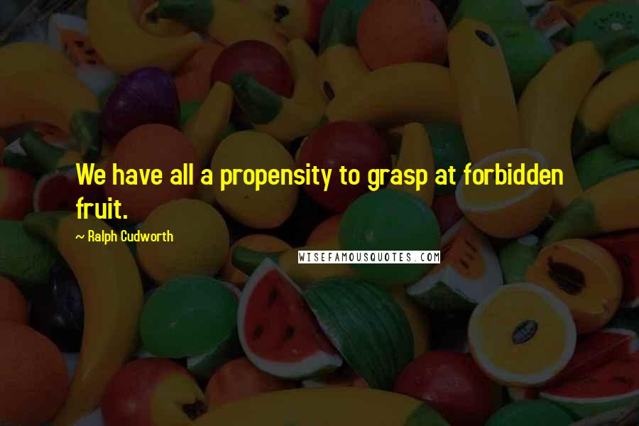 Ralph Cudworth Quotes: We have all a propensity to grasp at forbidden fruit.