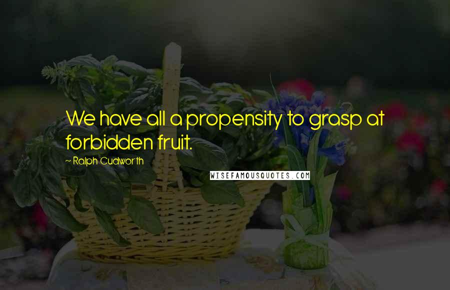 Ralph Cudworth Quotes: We have all a propensity to grasp at forbidden fruit.