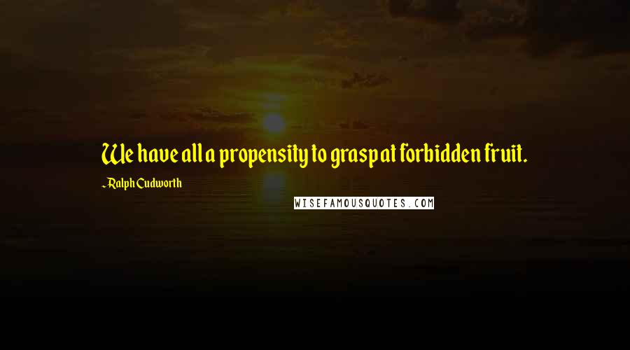 Ralph Cudworth Quotes: We have all a propensity to grasp at forbidden fruit.