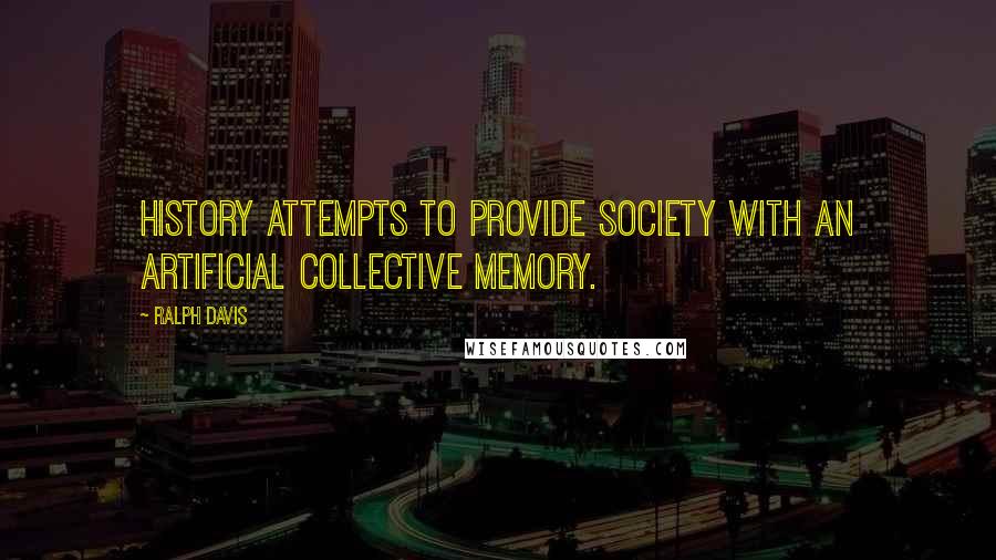 Ralph Davis Quotes: History attempts to provide society with an artificial collective memory.