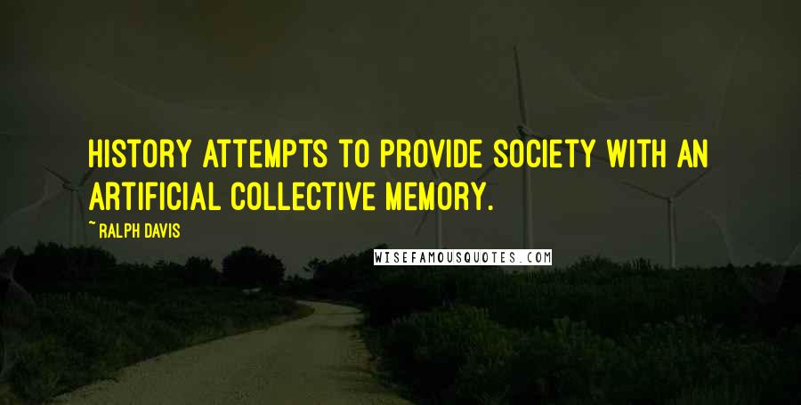 Ralph Davis Quotes: History attempts to provide society with an artificial collective memory.