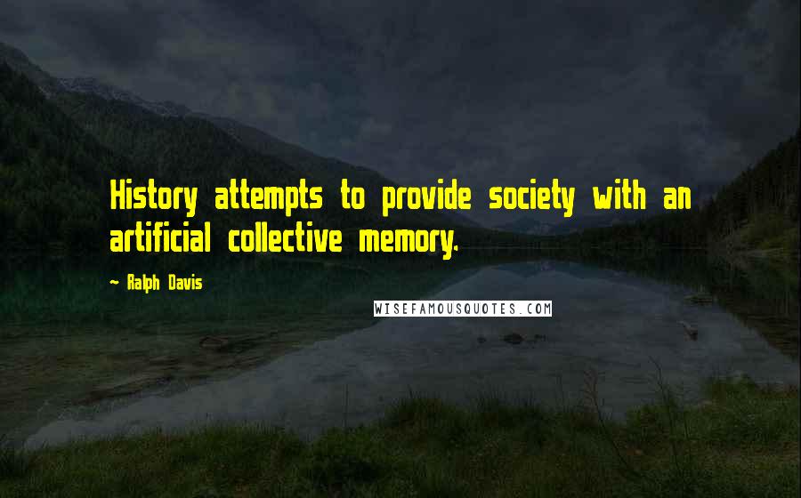 Ralph Davis Quotes: History attempts to provide society with an artificial collective memory.