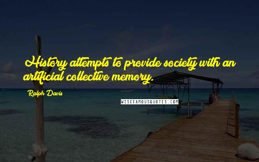 Ralph Davis Quotes: History attempts to provide society with an artificial collective memory.