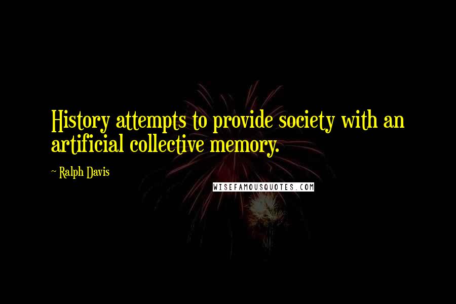 Ralph Davis Quotes: History attempts to provide society with an artificial collective memory.