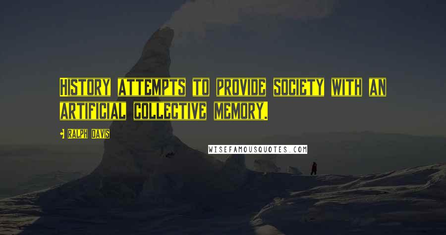 Ralph Davis Quotes: History attempts to provide society with an artificial collective memory.