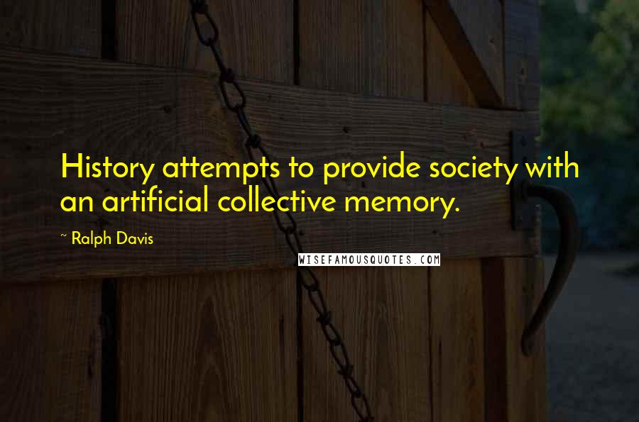 Ralph Davis Quotes: History attempts to provide society with an artificial collective memory.