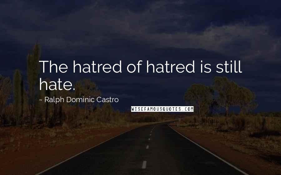 Ralph Dominic Castro Quotes: The hatred of hatred is still hate.